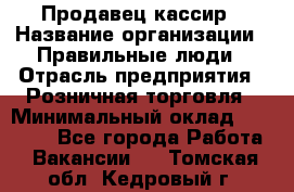 Продавец-кассир › Название организации ­ Правильные люди › Отрасль предприятия ­ Розничная торговля › Минимальный оклад ­ 29 000 - Все города Работа » Вакансии   . Томская обл.,Кедровый г.